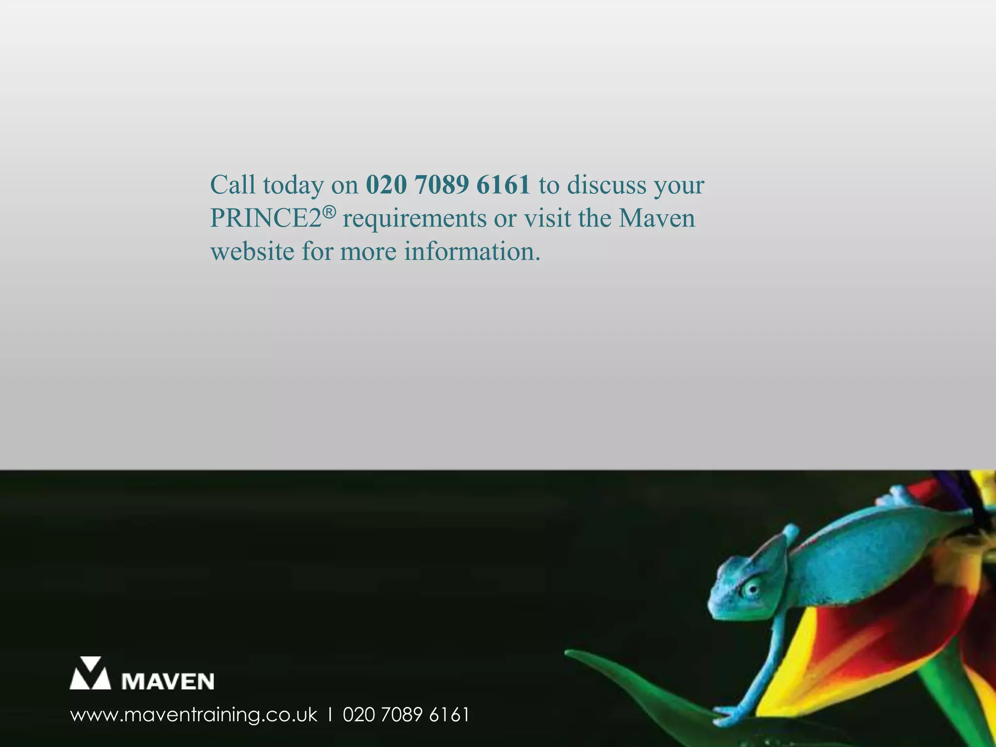 Call today on 020 7089 6161 to discuss your PRINCE2®requirements or visit the Maven website for more information.