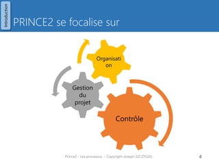 PRINCE2 se focalise sur 
Prince2 - Les processus - Copyright Joseph SZCZYGIEL 
4 
Contrôle 
Gestion du projet 
Organisation 
Introduction  