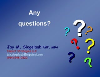 Any
        questions?


Jay M. Siegelaub         PMP, MBA
Impact Strategies LLC
jay.siegelaub@impstrat.com
(914) 548-0320
 