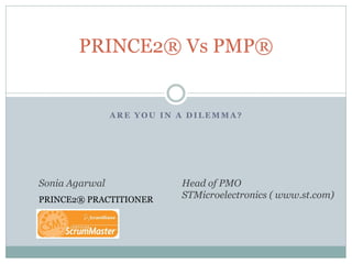 PRINCE2® Vs PMP®


                ARE YOU IN A DILEMMA?




Sonia Agarwal              Head of PMO
PRINCE2® PRACTITIONER      STMicroelectronics ( www.st.com)
 