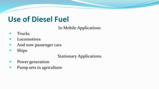 Use of Diesel Fuel
In Mobile Applications
 Trucks
 Locomotives
 And now passenger cars
 Ships
Stationary Applications
 Power generation
 Pump sets in agriculture
 