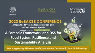 A Forensic Framework and DSS for
Food System Resilience and
Sustainability Analysis
Prince Agyemang, Ebenezer Kwofie, Marie-Anne Dessureault, John M. Ulimwengu
 