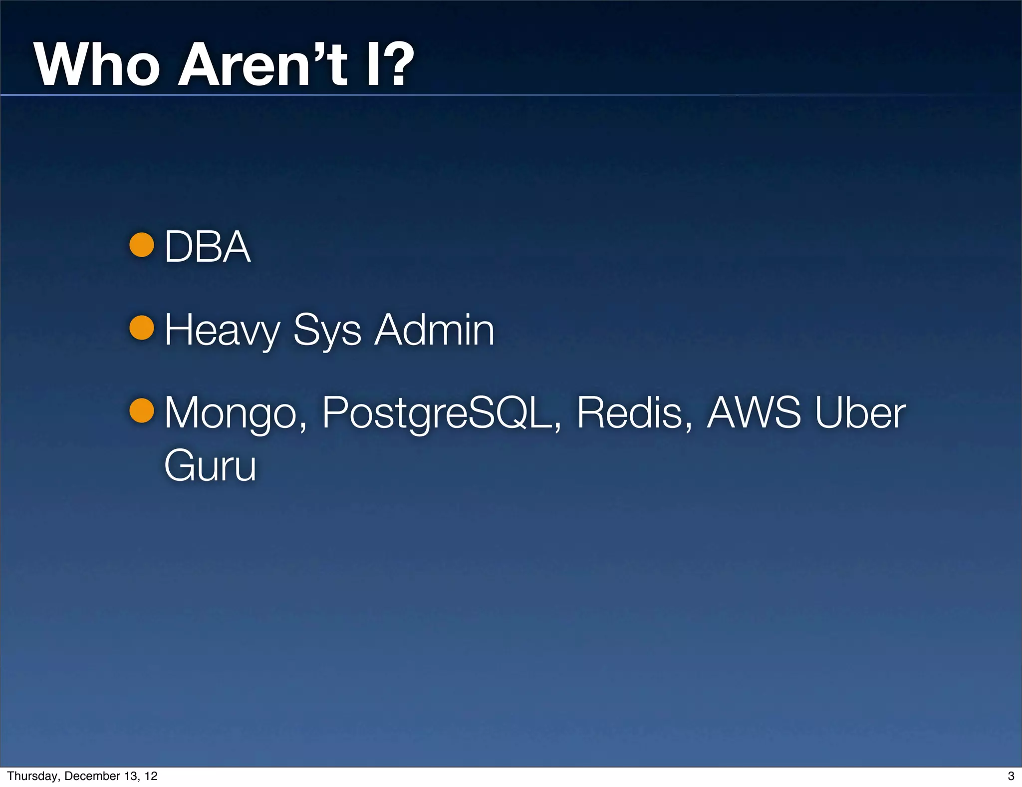Who Aren’t I?

                            DBA
                            Heavy Sys Admin
                            Mongo, PostgreSQL, Redis, AWS Uber
                            Guru




Thursday, December 13, 12                                        3
 