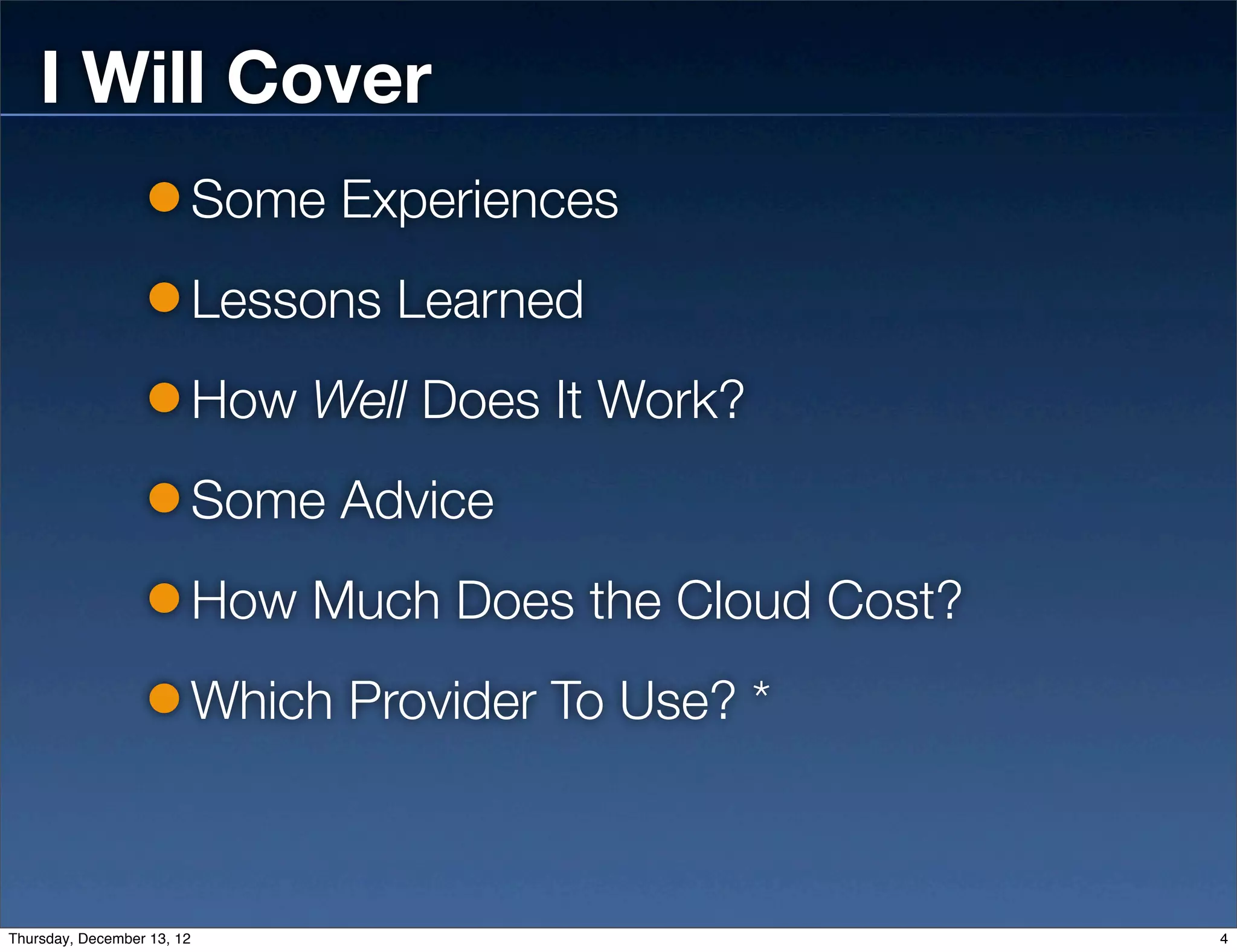 I Will Cover
                            Some Experiences
                            Lessons Learned
                            How Well Does It Work?
                            Some Advice
                            How Much Does the Cloud Cost?
                            Which Provider To Use? *



Thursday, December 13, 12                                   4
 