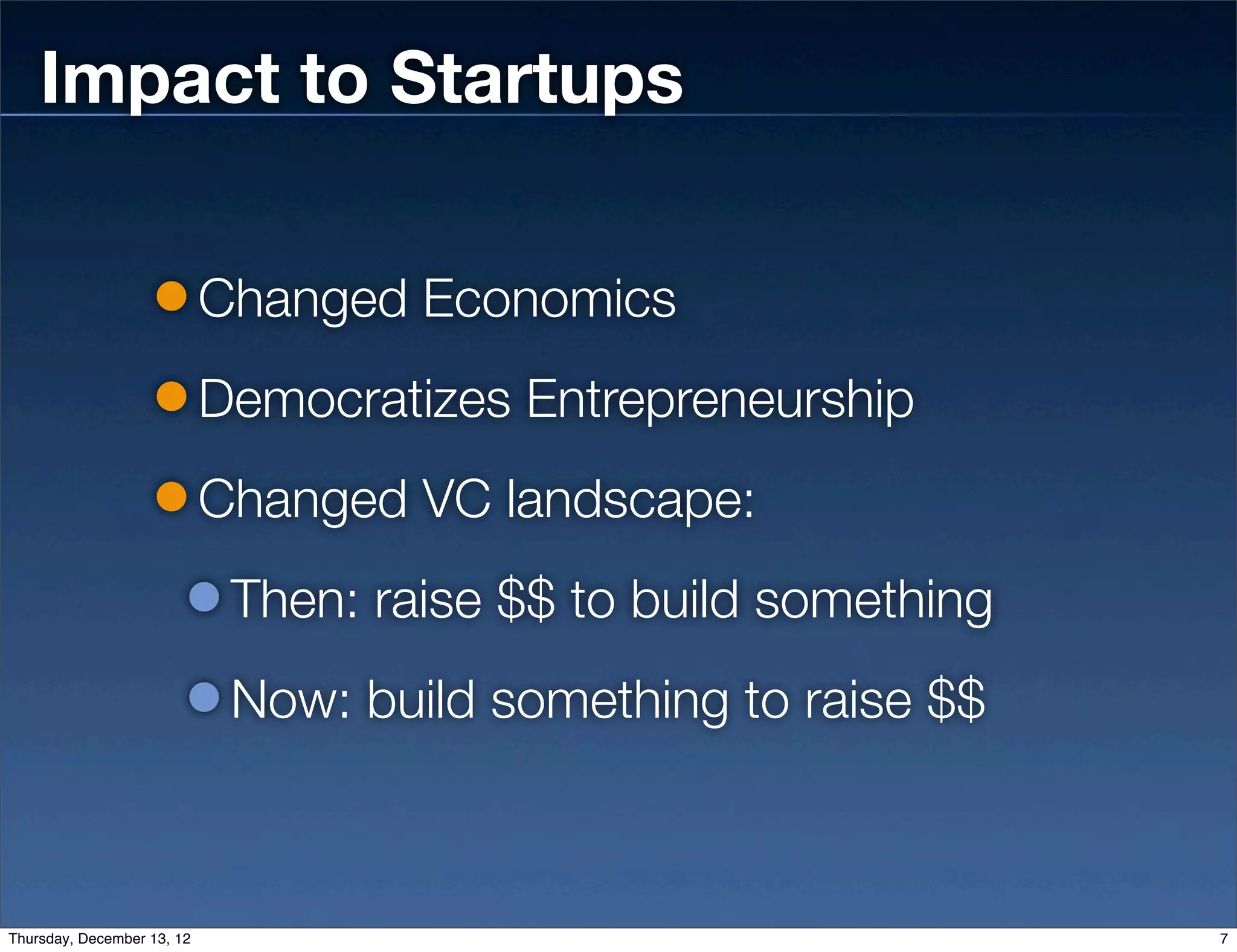 Impact to Startups

                            Changed Economics
                            Democratizes Entrepreneurship
                            Changed VC landscape:
                             Then: raise $$ to build something
                             Now: build something to raise $$



Thursday, December 13, 12                                        7
 