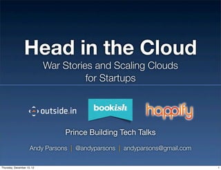 Head in the Cloud
                            War Stories and Scaling Clouds
                                      for Startups




                                Prince Building Tech Talks
                     Andy Parsons | @andyparsons | andyparsons@gmail.com

Thursday, December 13, 12                                                  1
 