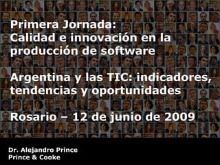 Primera Jornada:
Calidad e innovación en la
producción de software

Argentina y las TIC: indicadores,
tendencias y oportunidades

Rosario – 12 de junio de 2009

Dr. Alejandro Prince
Prince & Cooke
 