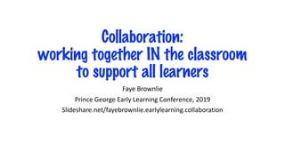 Collaboration:
working together IN the classroom
to support all learners
Faye Brownlie
Prince George Early Learning Conference, 2019
Slideshare.net/fayebrownlie.earlylearning.collaboration
 