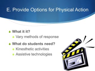 E. Provide Options for Physical Action 
S What it it? 
S Vary methods of response 
S What do students need? 
S Kinesthetic activities 
S Assistive technologies 
 