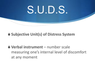 S.U.D.S. 
S Subjective Unit(s) of Distress System 
S Verbal instrument – number scale 
measuring one’s internal level of discomfort 
at any moment 
 