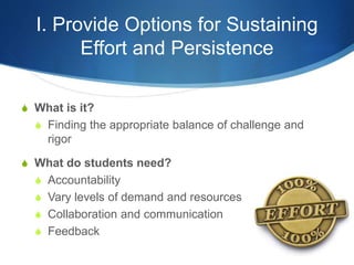 I. Provide Options for Sustaining 
Effort and Persistence 
S What is it? 
S Finding the appropriate balance of challenge and 
rigor 
S What do students need? 
S Accountability 
S Vary levels of demand and resources 
S Collaboration and communication 
S Feedback 
 