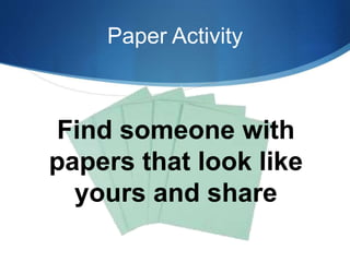 Paper Activity 
Find someone with 
papers that look like 
yours and share 
 