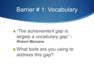 Barrier # 1: Vocabulary 
S “The achievement gap is 
largely a vocabulary gap” - 
Robert Marzano 
S What tools are you using to 
address this gap? 
 