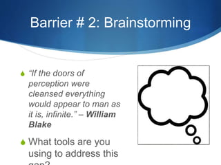 Barrier # 2: Brainstorming 
S “If the doors of 
perception were 
cleansed everything 
would appear to man as 
it is, infinite.” – William 
Blake 
S What tools are you 
using to address this 
gap? 
 