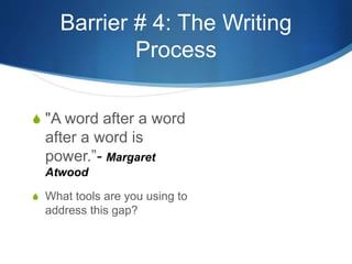 Barrier # 4: The Writing 
Process 
S "A word after a word 
after a word is 
power.”- Margaret 
Atwood 
S What tools are you using to 
address this gap? 
 