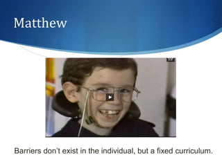Matthew 
Barriers don’t exist in the individual, but a fixed curriculum. 
 