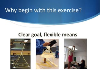 Why begin with this exercise? 
Clear goal, flexible means 
 