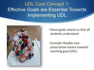 UDL Core Concept 1: 
Effective Goals are Essential Towards 
Implementing UDL 
• Share goals clearly so that all 
students understand 
• Consider flexible non-prescriptive 
means towards 
reaching goal (UDL) 
 