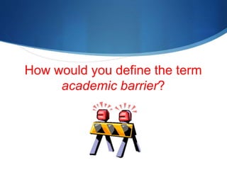 How would you define the term 
academic barrier? 
 
