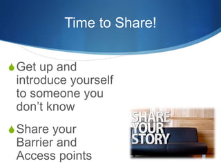 Time to Share! 
SGet up and 
introduce yourself 
to someone you 
don’t know 
SShare your 
Barrier and 
Access points 
 