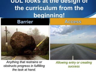 UDL looks at the design of 
the curriculum from the 
beginning! 
Anything that restrains or 
obstructs progress in fulfilling 
the task at hand. 
Allowing entry or creating 
success 
 