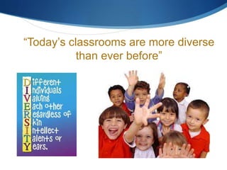 “Today’s classrooms are more diverse 
than ever before” 
 