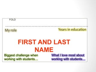FIRST AND LAST 
NAME 
FOLD 
Biggest challenge when 
working with students… 
What I love most about 
working with students… 
 