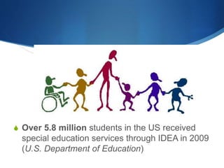 S Over 5.8 million students in the US received 
special education services through IDEA in 2009 
(U.S. Department of Education) 
 