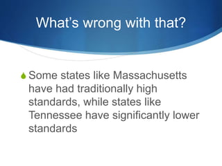 What’s wrong with that? 
S Some states like Massachusetts 
have had traditionally high 
standards, while states like 
Tennessee have significantly lower 
standards 
 