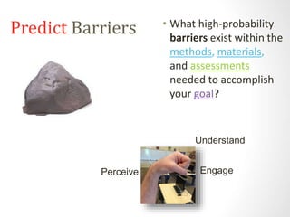 Predict Barriers • What high-probability 
barriers exist within the 
methods, materials, 
and assessments 
needed to accomplish 
your goal? 
Perceive 
Understand 
Engage 
 
