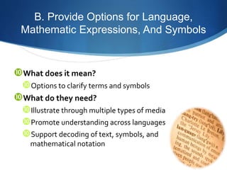 B. Provide Options for Language, 
Mathematic Expressions, And Symbols 
What does it mean? 
Options to clarify terms and symbols 
What do they need? 
Illustrate through multiple types of media 
Promote understanding across languages 
Support decoding of text, symbols, and 
mathematical notation 
 