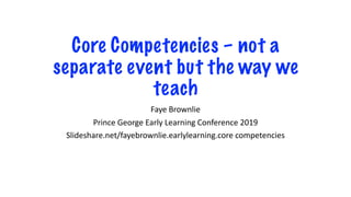 Core Competencies – not a
separate event but the way we
teach
Faye Brownlie
Prince George Early Learning Conference 2019
Slideshare.net/fayebrownlie.earlylearning.core competencies
 