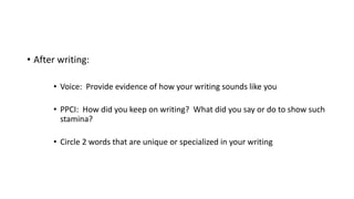 • After writing:
• Voice: Provide evidence of how your writing sounds like you
• PPCI: How did you keep on writing? What did you say or do to show such
stamina?
• Circle 2 words that are unique or specialized in your writing
 