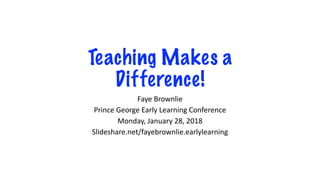Teaching Makes a
Difference!
Faye Brownlie
Prince George Early Learning Conference
Monday, January 28, 2018
Slideshare.net/fayebrownlie.earlylearning
 