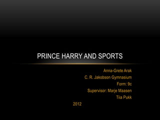 PRINCE HARRY AND SPORTS
                           Anna-Grete Arak
                C. R. Jakobson Gymnasium
                                  Form: 9c
                 Supervisor: Marje Maasen
                                  Tiia Pukk
         2012
 