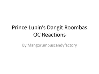 Prince Lupin’s Dangit Roombas
OC Reactions
By Mangorumpuscandyfactory
 