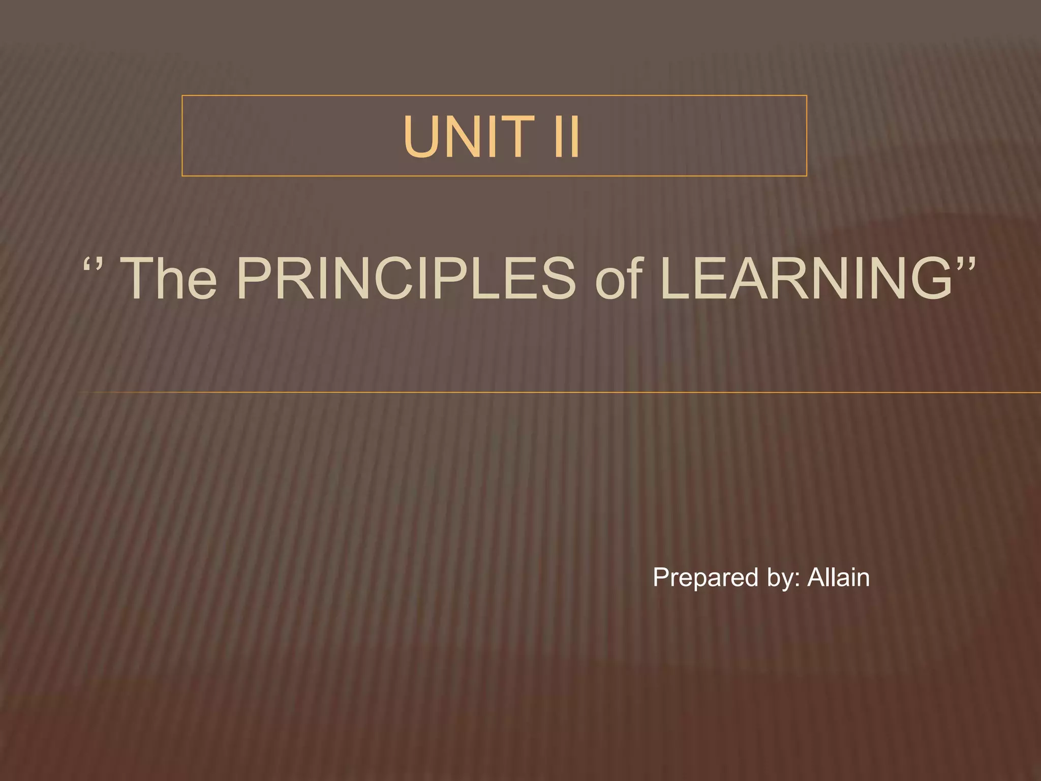 ‘’ The PRINCIPLES of LEARNING’’
UNIT II
Prepared by: Allain
 