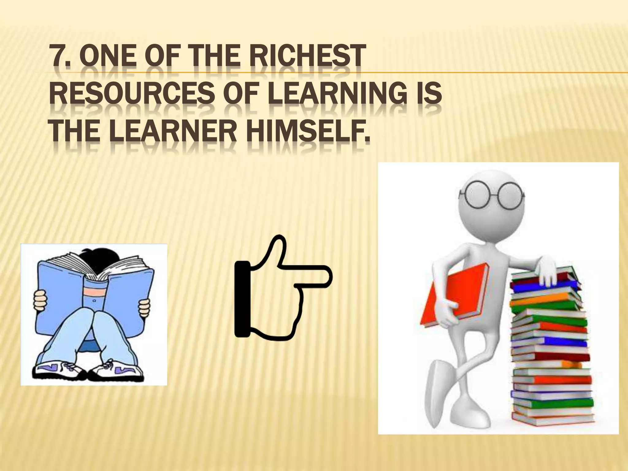 7. ONE OF THE RICHEST
RESOURCES OF LEARNING IS
THE LEARNER HIMSELF.
 