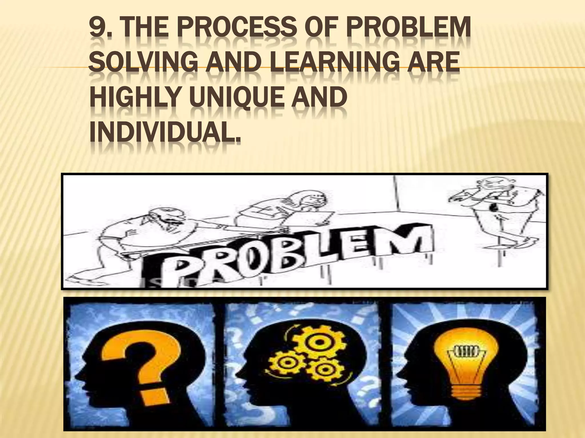 9. THE PROCESS OF PROBLEM
SOLVING AND LEARNING ARE
HIGHLY UNIQUE AND
INDIVIDUAL.
 