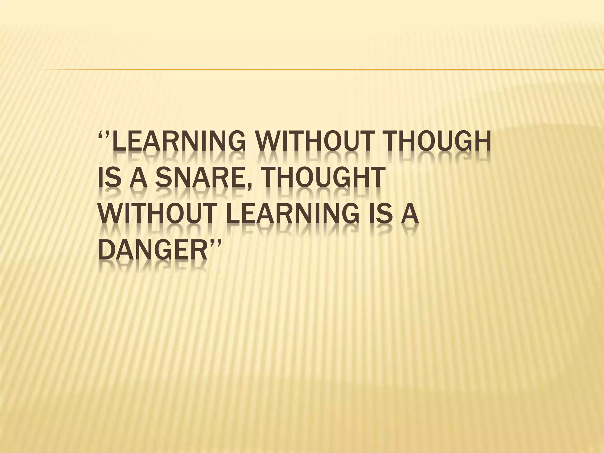 ‘’LEARNING WITHOUT THOUGH
IS A SNARE, THOUGHT
WITHOUT LEARNING IS A
DANGER’’
 