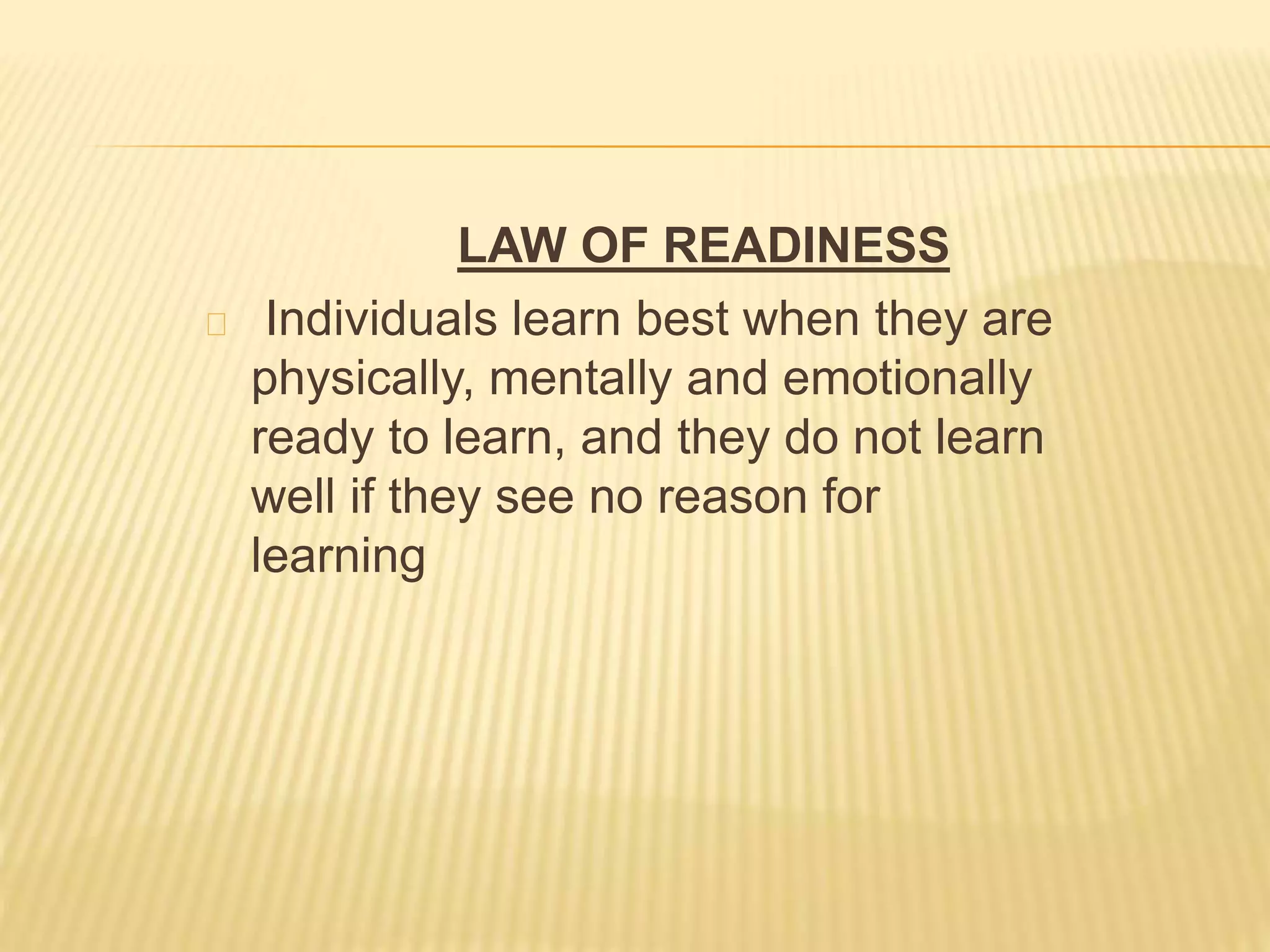 LAW OF READINESS
Individuals learn best when they are
physically, mentally and emotionally
ready to learn, and they do not learn
well if they see no reason for
learning
 