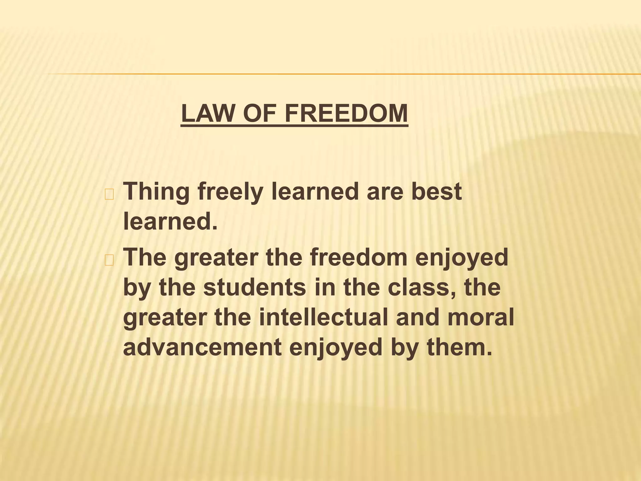 LAW OF FREEDOM
Thing freely learned are best
learned.
The greater the freedom enjoyed
by the students in the class, the
greater the intellectual and moral
advancement enjoyed by them.
 