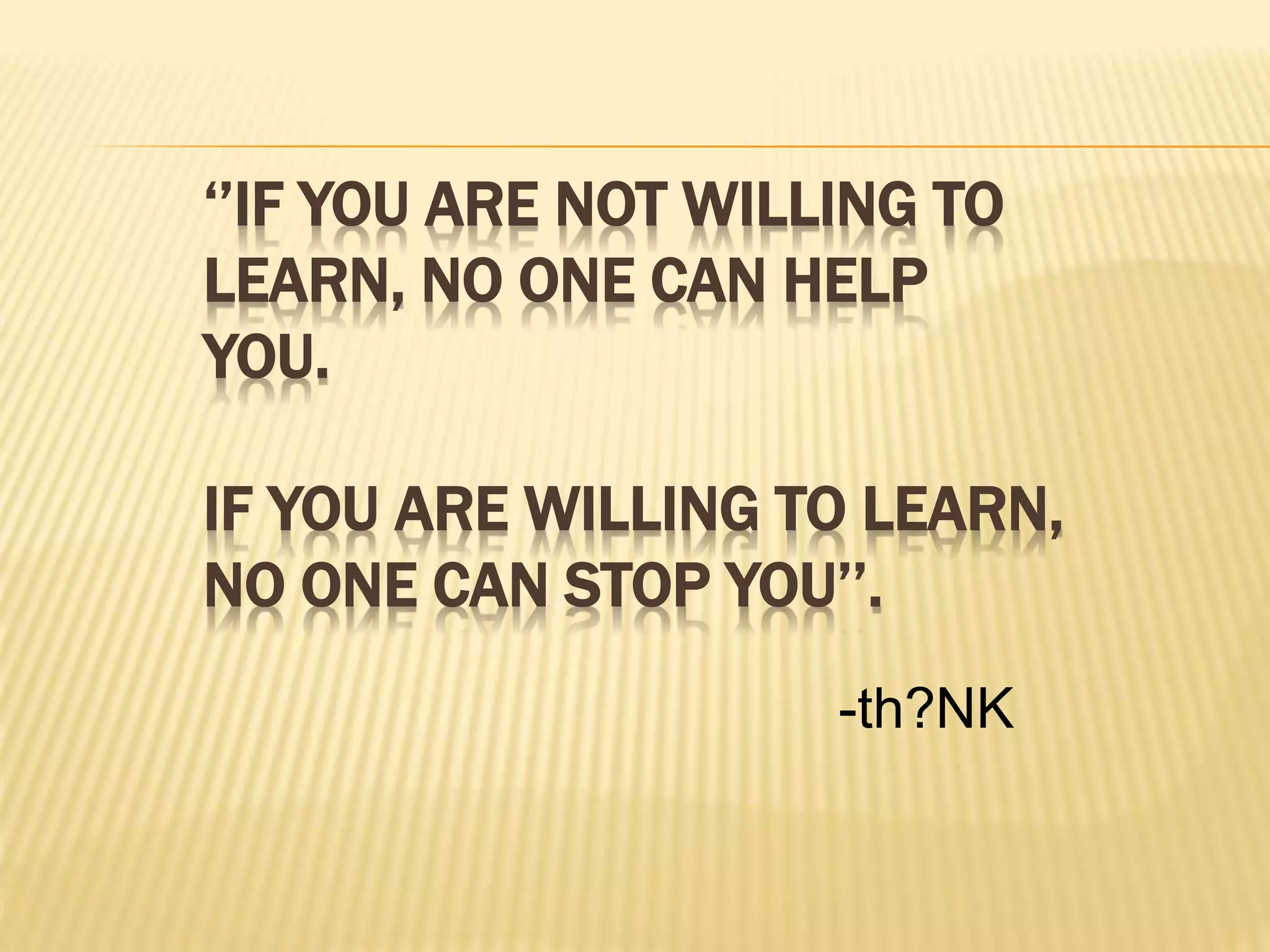 ‘’IF YOU ARE NOT WILLING TO
LEARN, NO ONE CAN HELP
YOU.
IF YOU ARE WILLING TO LEARN,
NO ONE CAN STOP YOU’’.
-th?NK
 