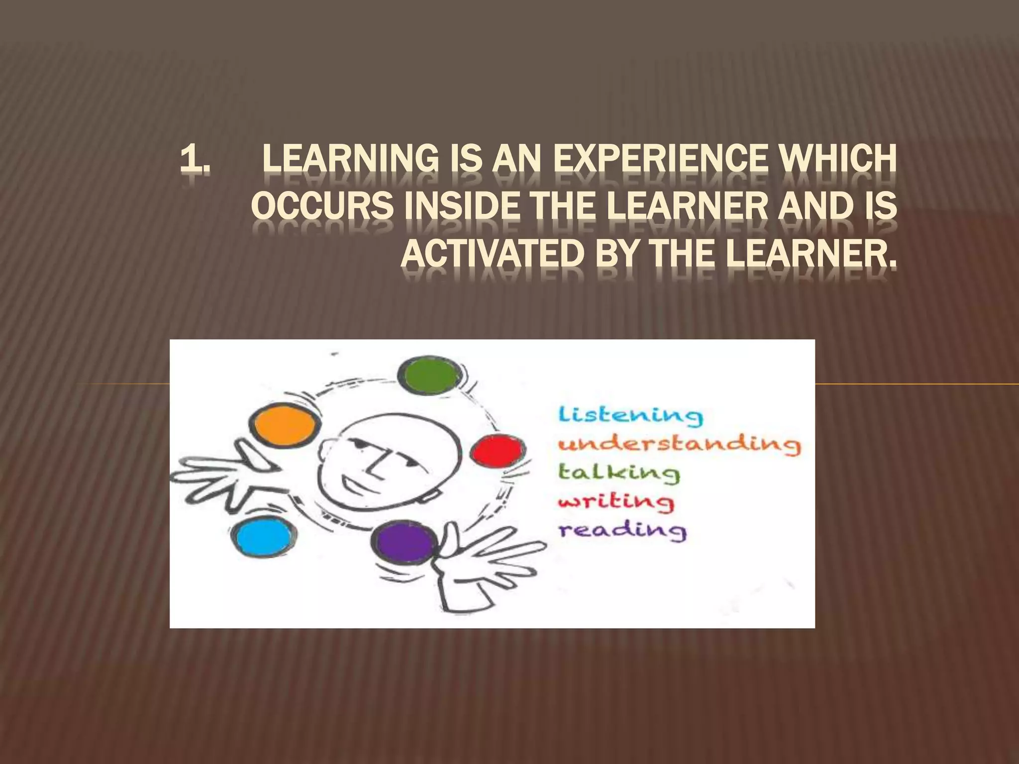 1. LEARNING IS AN EXPERIENCE WHICH
OCCURS INSIDE THE LEARNER AND IS
ACTIVATED BY THE LEARNER.
 