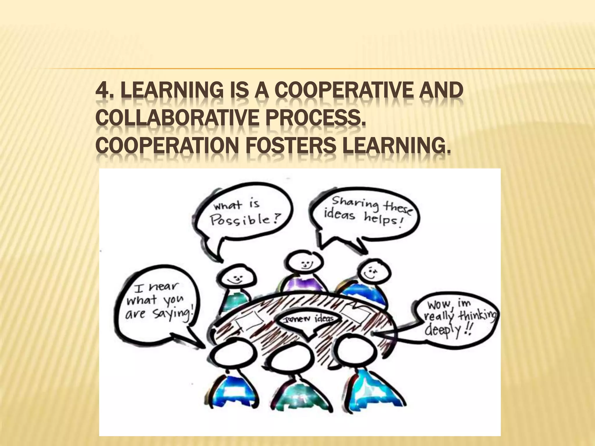 4. LEARNING IS A COOPERATIVE AND
COLLABORATIVE PROCESS.
COOPERATION FOSTERS LEARNING.
 