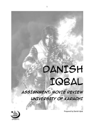 1

DANISH
IQBAL
ASSIGNMENT: MOVIE REVIEW
UNIVERSITY OF KARACHI

Prepared by Danish Iqbal

 