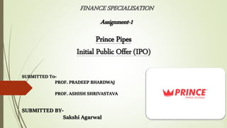 FINANCE SPECIALISATION
Prince Pipes
Initial Public Offer (IPO)
Assignment-1
SUBMITTED BY-
Sakshi Agarwal
SUBMITTED T0-
PROF. PRADEEP BHARDWAJ
PROF. ASHISH SHRIVASTAVA
 
