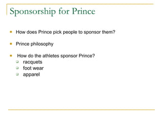 Sponsorship for Prince How does Prince pick people to sponsor them? Prince philosophy How do the athletes sponsor Prince? racquets foot wear apparel 