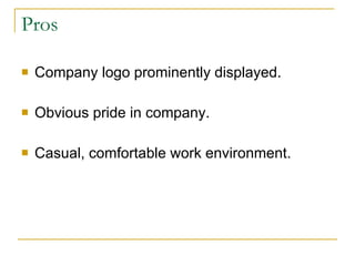 Pros Company logo prominently displayed. Obvious pride in company. Casual, comfortable work environment. 