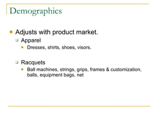 Demographics Adjusts with product market. Apparel Dresses, shirts, shoes, visors.  Racquets  Ball machines, strings, grips, frames & customization, balls, equipment bags, net 